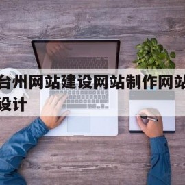 臺州網(wǎng)站建設(shè)網(wǎng)站制作網(wǎng)站設(shè)計(臺州網(wǎng)站建設(shè)方案推廣)